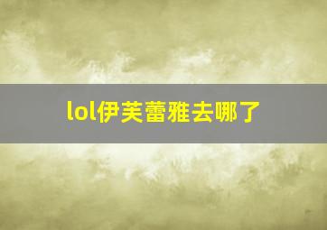 lol伊芙蕾雅去哪了