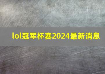 lol冠军杯赛2024最新消息