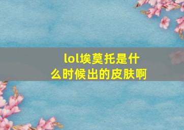 lol埃莫托是什么时候出的皮肤啊