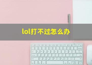 lol打不过怎么办