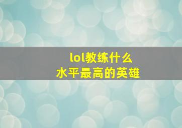 lol教练什么水平最高的英雄