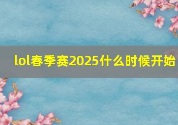 lol春季赛2025什么时候开始