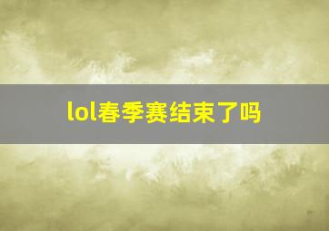 lol春季赛结束了吗