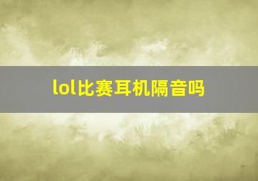 lol比赛耳机隔音吗