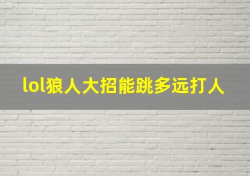 lol狼人大招能跳多远打人