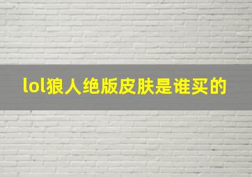 lol狼人绝版皮肤是谁买的