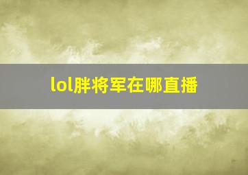 lol胖将军在哪直播