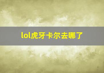 lol虎牙卡尔去哪了