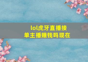 lol虎牙直播接单主播赚钱吗现在