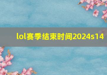 lol赛季结束时间2024s14