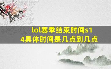 lol赛季结束时间s14具体时间是几点到几点