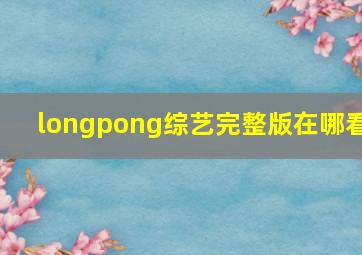 longpong综艺完整版在哪看