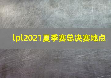 lpl2021夏季赛总决赛地点