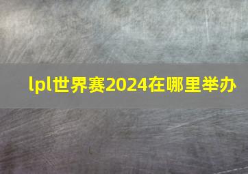 lpl世界赛2024在哪里举办