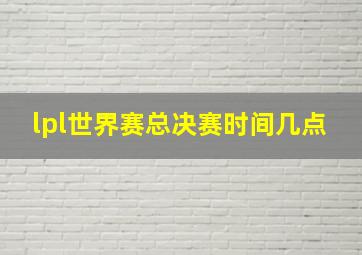 lpl世界赛总决赛时间几点