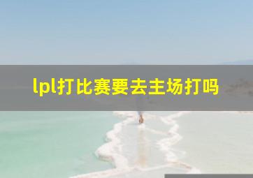 lpl打比赛要去主场打吗