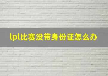 lpl比赛没带身份证怎么办