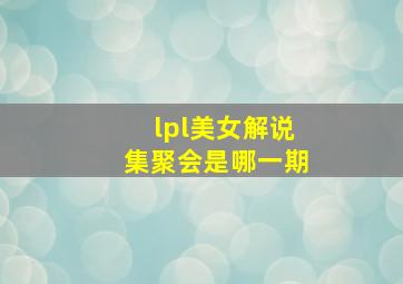 lpl美女解说集聚会是哪一期