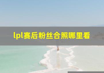 lpl赛后粉丝合照哪里看