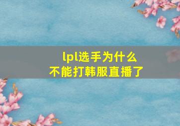 lpl选手为什么不能打韩服直播了