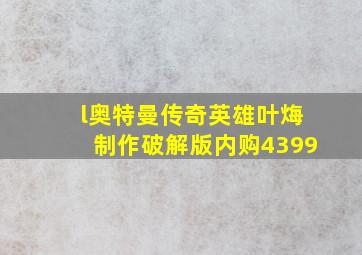 l奥特曼传奇英雄叶烸制作破解版内购4399