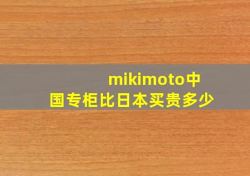 mikimoto中国专柜比日本买贵多少