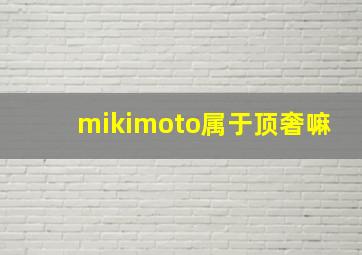 mikimoto属于顶奢嘛