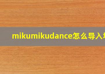 mikumikudance怎么导入场景