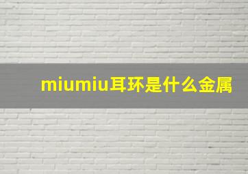 miumiu耳环是什么金属