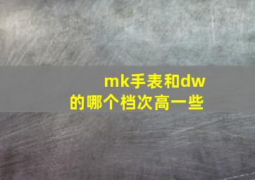 mk手表和dw的哪个档次高一些