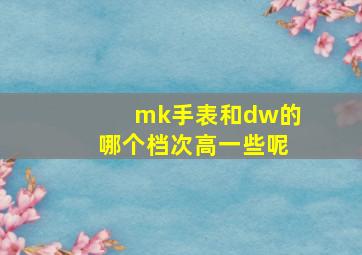 mk手表和dw的哪个档次高一些呢