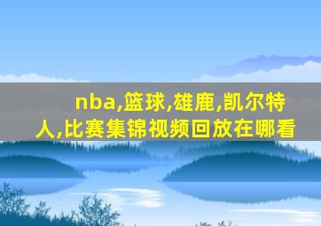 nba,篮球,雄鹿,凯尔特人,比赛集锦视频回放在哪看