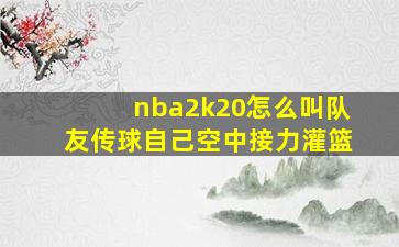 nba2k20怎么叫队友传球自己空中接力灌篮