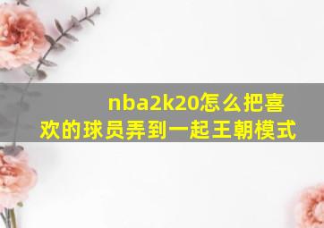 nba2k20怎么把喜欢的球员弄到一起王朝模式