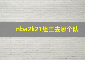 nba2k21组三去哪个队