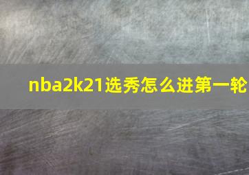 nba2k21选秀怎么进第一轮