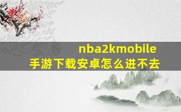 nba2kmobile手游下载安卓怎么进不去