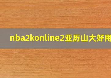 nba2konline2亚历山大好用吗