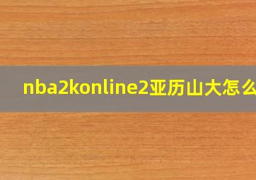 nba2konline2亚历山大怎么样