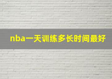 nba一天训练多长时间最好