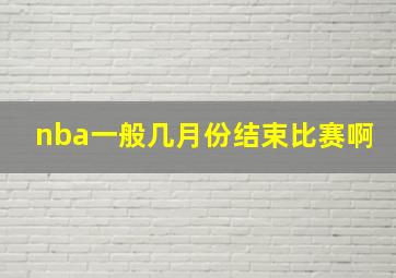 nba一般几月份结束比赛啊