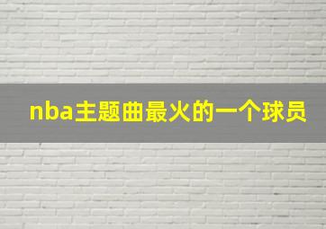 nba主题曲最火的一个球员