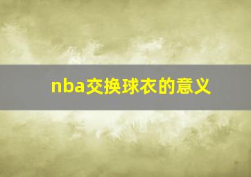 nba交换球衣的意义