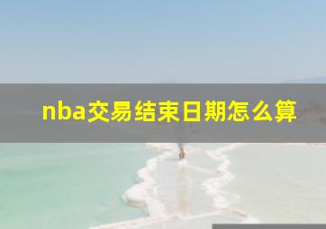 nba交易结束日期怎么算