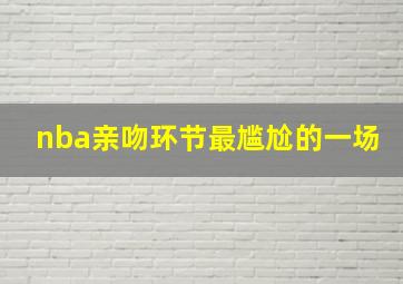 nba亲吻环节最尴尬的一场