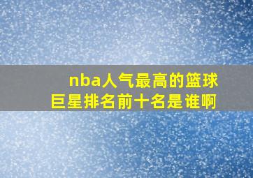 nba人气最高的篮球巨星排名前十名是谁啊