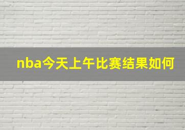 nba今天上午比赛结果如何