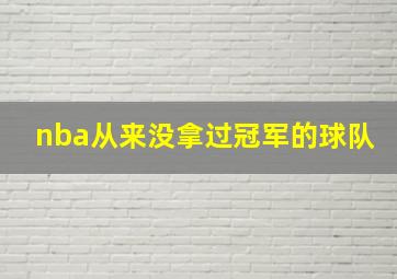 nba从来没拿过冠军的球队