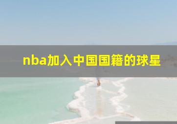 nba加入中国国籍的球星