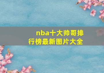 nba十大帅哥排行榜最新图片大全